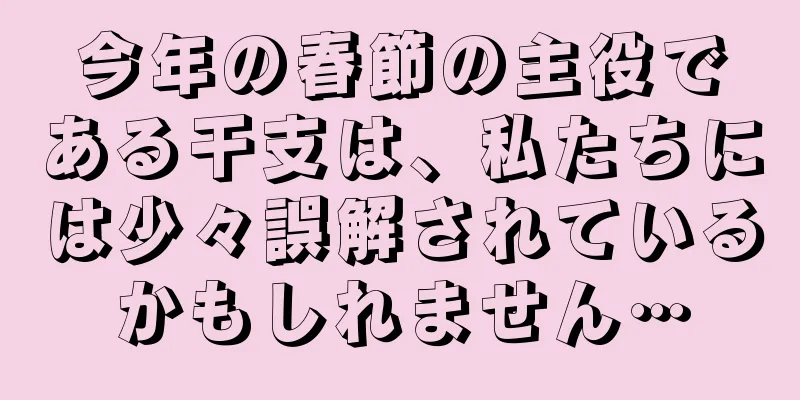 今年の春節の主役である干支は、私たちには少々誤解されているかもしれません…