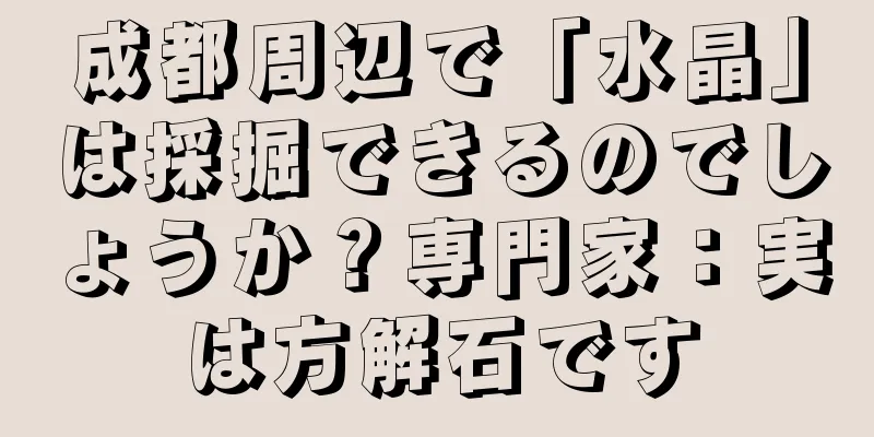 成都周辺で「水晶」は採掘できるのでしょうか？専門家：実は方解石です