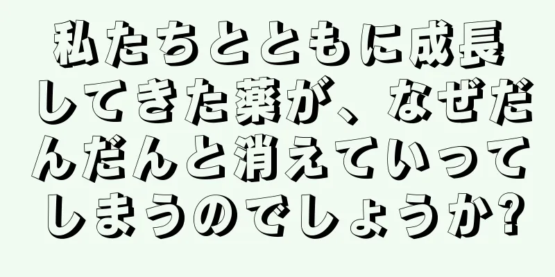 私たちとともに成長してきた薬が、なぜだんだんと消えていってしまうのでしょうか?