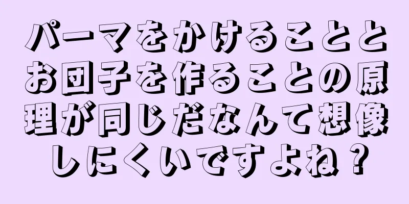 パーマをかけることとお団子を作ることの原理が同じだなんて想像しにくいですよね？