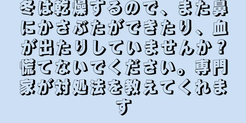 冬は乾燥するので、また鼻にかさぶたができたり、血が出たりしていませんか？慌てないでください。専門家が対処法を教えてくれます
