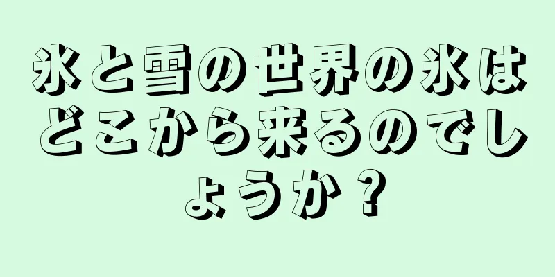 氷と雪の世界の氷はどこから来るのでしょうか？