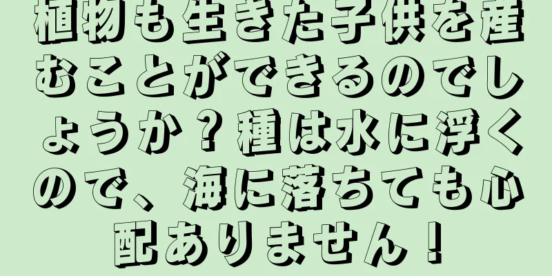 植物も生きた子供を産むことができるのでしょうか？種は水に浮くので、海に落ちても心配ありません！