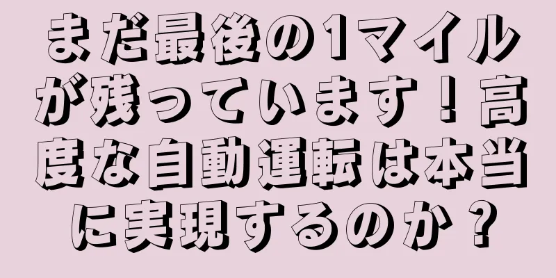 まだ最後の1マイルが残っています！高度な自動運転は本当に実現するのか？