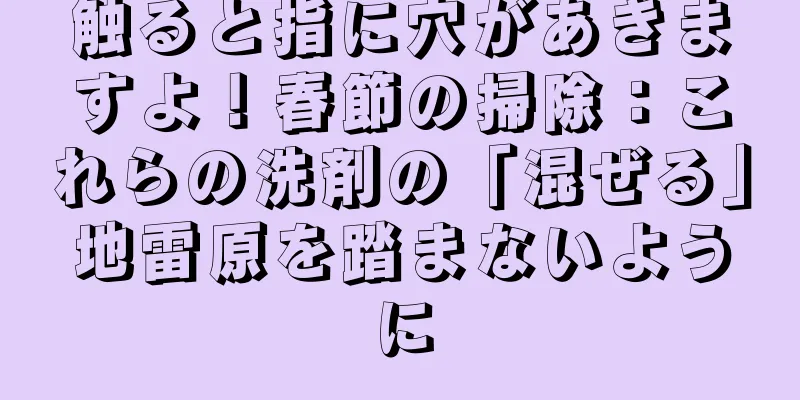 触ると指に穴があきますよ！春節の掃除：これらの洗剤の「混ぜる」地雷原を踏まないように