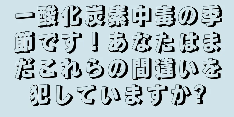一酸化炭素中毒の季節です！あなたはまだこれらの間違いを犯していますか?