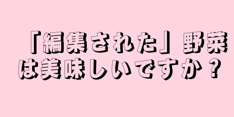 「編集された」野菜は美味しいですか？