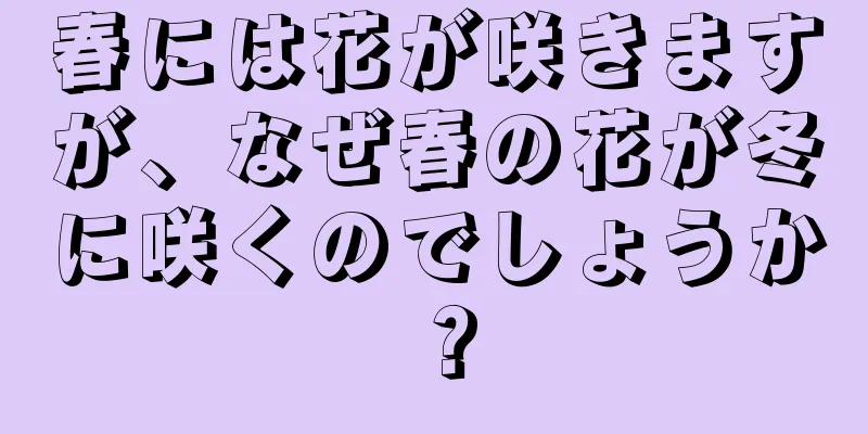 春には花が咲きますが、なぜ春の花が冬に咲くのでしょうか？
