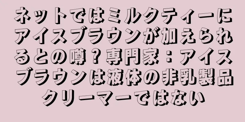 ネットではミルクティーにアイスブラウンが加えられるとの噂？専門家：アイスブラウンは液体の非乳製品クリーマーではない