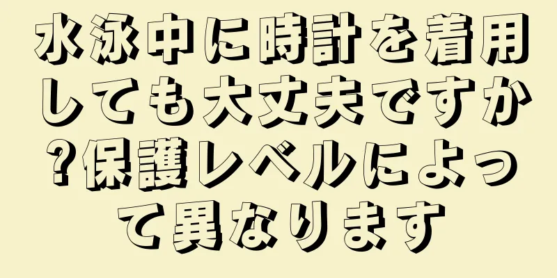 水泳中に時計を着用しても大丈夫ですか?保護レベルによって異なります
