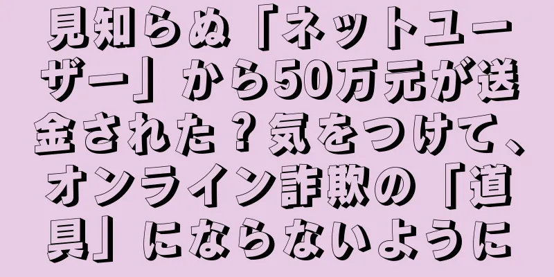見知らぬ「ネットユーザー」から50万元が送金された？気をつけて、オンライン詐欺の「道具」にならないように