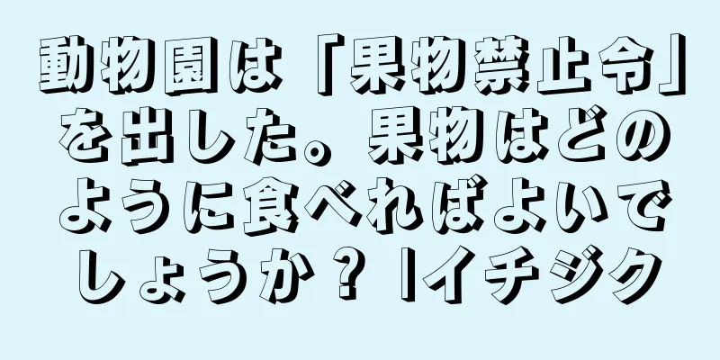 動物園は「果物禁止令」を出した。果物はどのように食べればよいでしょうか？ |イチジク