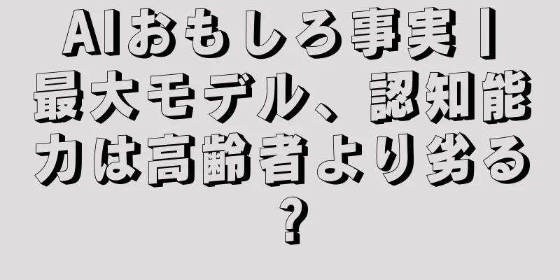 AIおもしろ事実丨最大モデル、認知能力は高齢者より劣る？