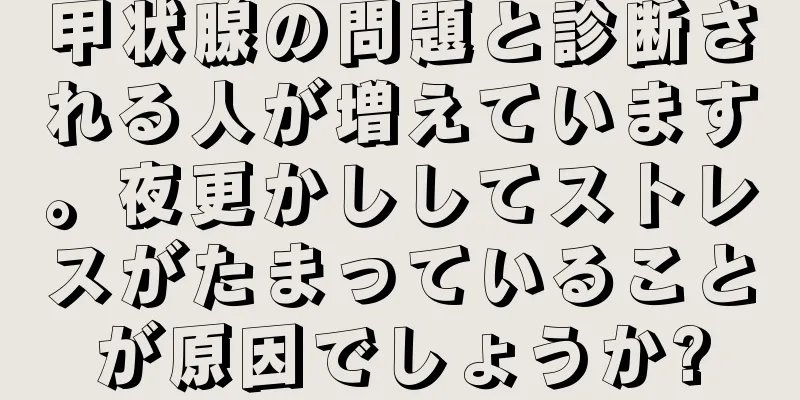 甲状腺の問題と診断される人が増えています。夜更かししてストレスがたまっていることが原因でしょうか?