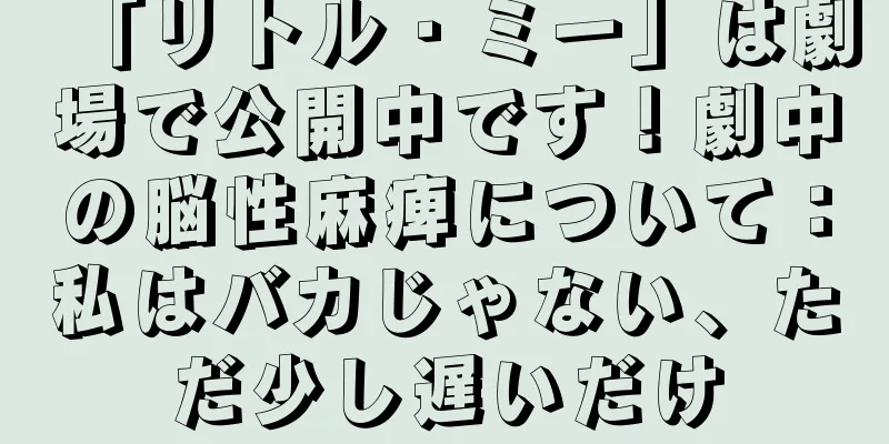「リトル・ミー」は劇場で公開中です！劇中の脳性麻痺について：私はバカじゃない、ただ少し遅いだけ