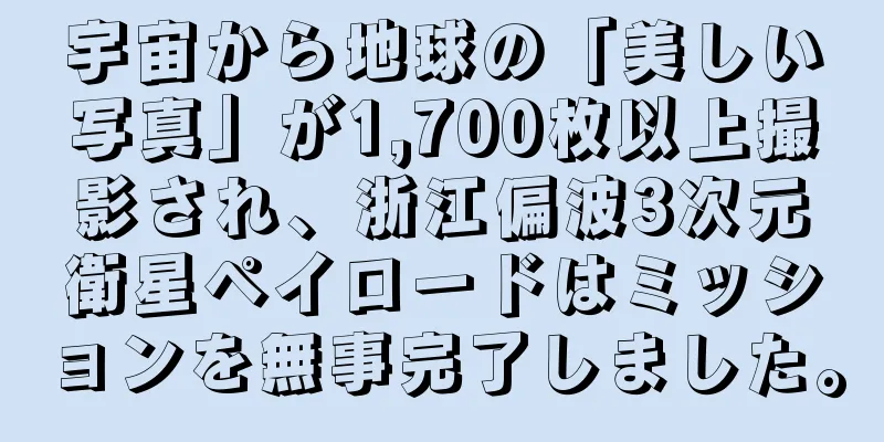 宇宙から地球の「美しい写真」が1,700枚以上撮影され、浙江偏波3次元衛星ペイロードはミッションを無事完了しました。