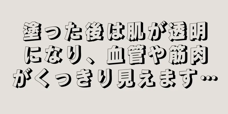 塗った後は肌が透明になり、血管や筋肉がくっきり見えます…