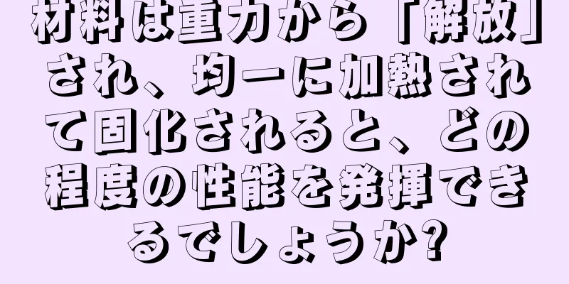 材料は重力から「解放」され、均一に加熱されて固化されると、どの程度の性能を発揮できるでしょうか?
