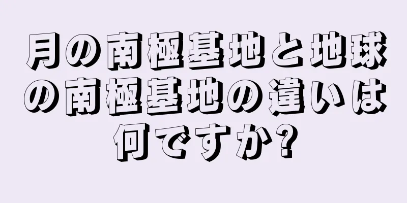 月の南極基地と地球の南極基地の違いは何ですか?