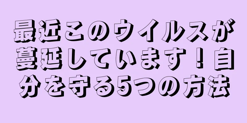 最近このウイルスが蔓延しています！自分を守る5つの方法