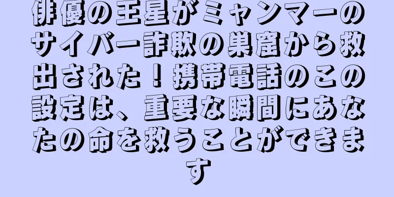 俳優の王星がミャンマーのサイバー詐欺の巣窟から救出された！携帯電話のこの設定は、重要な瞬間にあなたの命を救うことができます