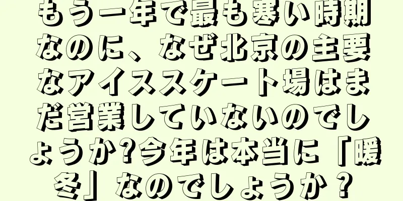 もう一年で最も寒い時期なのに、なぜ北京の主要なアイススケート場はまだ営業していないのでしょうか?今年は本当に「暖冬」なのでしょうか？