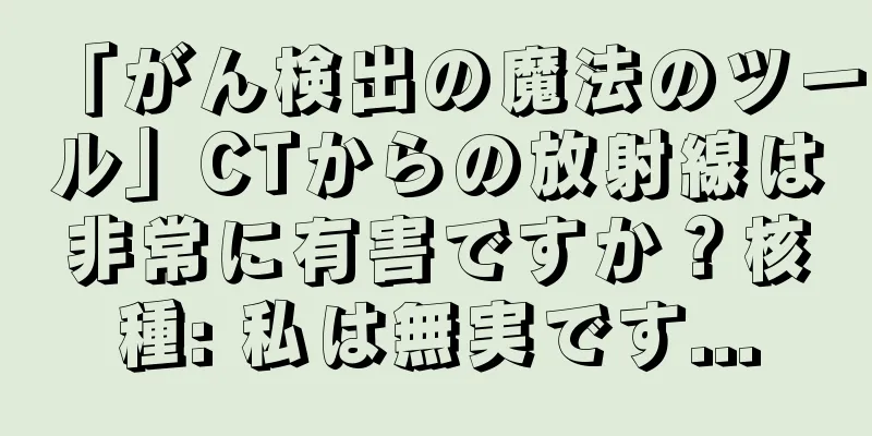 「がん検出の魔法のツール」CTからの放射線は非常に有害ですか？核種: 私は無実です...