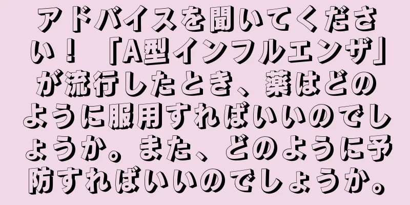 アドバイスを聞いてください！ 「A型インフルエンザ」が流行したとき、薬はどのように服用すればいいのでしょうか。また、どのように予防すればいいのでしょうか。