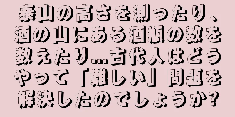 泰山の高さを測ったり、酒の山にある酒瓶の数を数えたり...古代人はどうやって「難しい」問題を解決したのでしょうか?