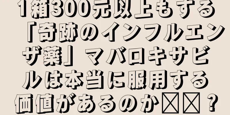 1箱300元以上もする「奇跡のインフルエンザ薬」マバロキサビルは本当に服用する価値があるのか​​？