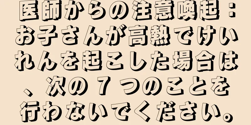 医師からの注意喚起：お子さんが高熱でけいれんを起こした場合は、次の 7 つのことを行わないでください。