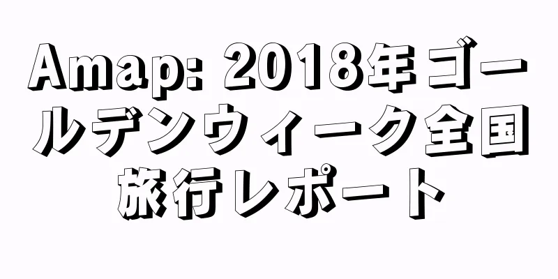 Amap: 2018年ゴールデンウィーク全国旅行レポート