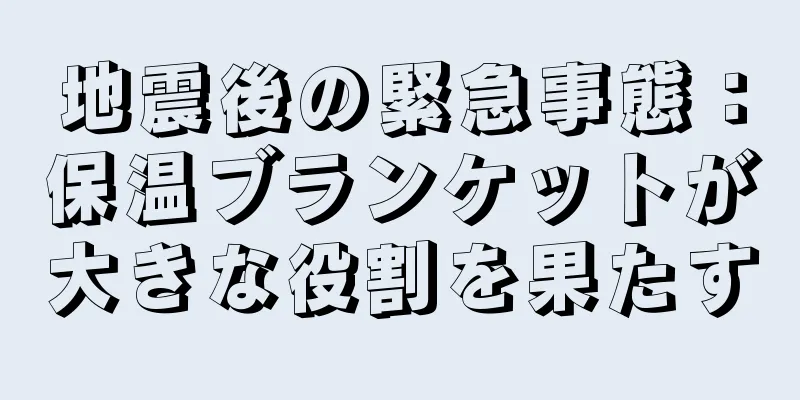 地震後の緊急事態：保温ブランケットが大きな役割を果たす