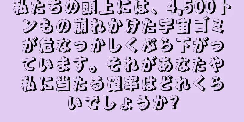 私たちの頭上には、4,500トンもの崩れかけた宇宙ゴミが危なっかしくぶら下がっています。それがあなたや私に当たる確率はどれくらいでしょうか?