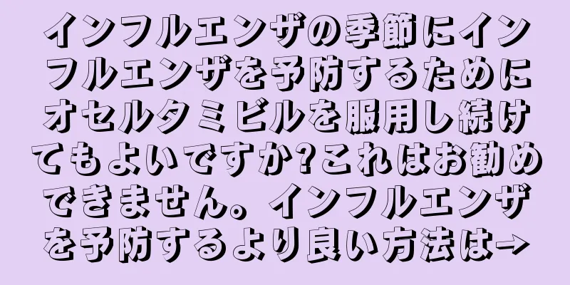インフルエンザの季節にインフルエンザを予防するためにオセルタミビルを服用し続けてもよいですか?これはお勧めできません。インフルエンザを予防するより良い方法は→