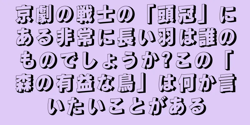 京劇の戦士の「頭冠」にある非常に長い羽は誰のものでしょうか?この「森の有益な鳥」は何か言いたいことがある