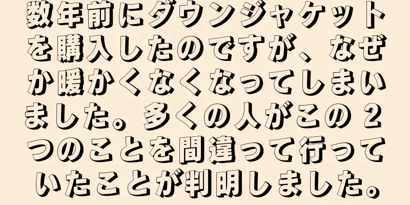 数年前にダウンジャケットを購入したのですが、なぜか暖かくなくなってしまいました。多くの人がこの 2 つのことを間違って行っていたことが判明しました。