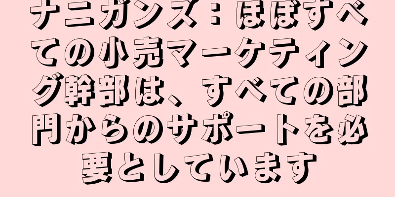 ナニガンズ：ほぼすべての小売マーケティング幹部は、すべての部門からのサポートを必要としています