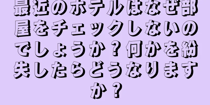 最近のホテルはなぜ部屋をチェックしないのでしょうか？何かを紛失したらどうなりますか？