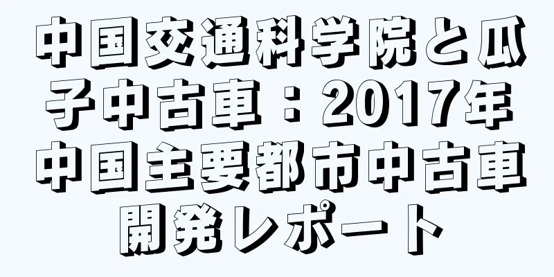 中国交通科学院と瓜子中古車：2017年中国主要都市中古車開発レポート