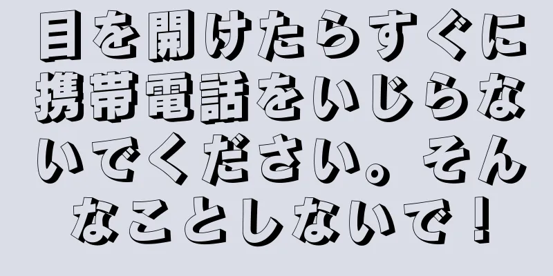 目を開けたらすぐに携帯電話をいじらないでください。そんなことしないで！
