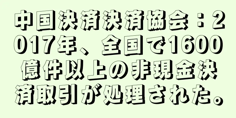 中国決済決済協会：2017年、全国で1600億件以上の非現金決済取引が処理された。