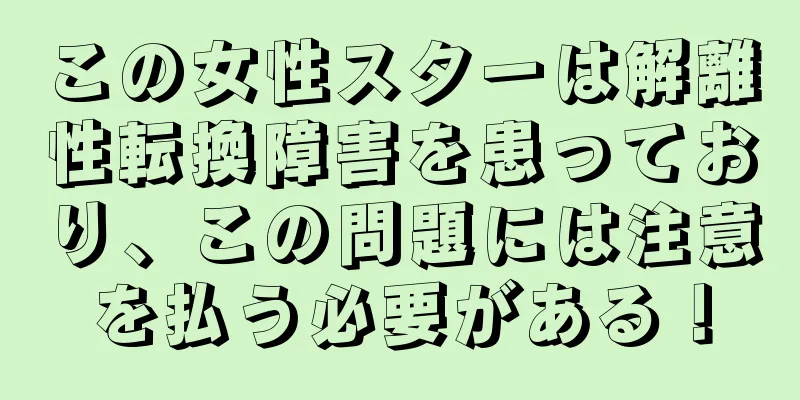 この女性スターは解離性転換障害を患っており、この問題には注意を払う必要がある！