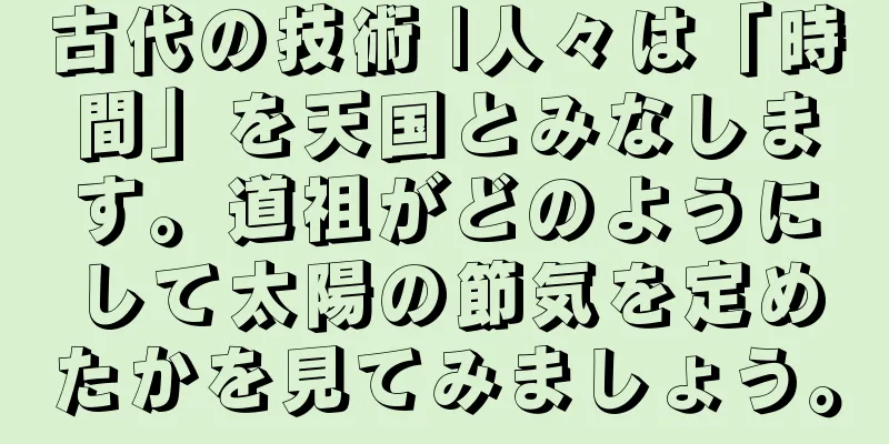 古代の技術 |人々は「時間」を天国とみなします。道祖がどのようにして太陽の節気を定めたかを見てみましょう。