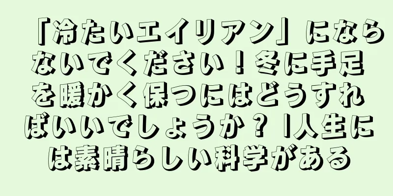 「冷たいエイリアン」にならないでください！冬に手足を暖かく保つにはどうすればいいでしょうか？ |人生には素晴らしい科学がある