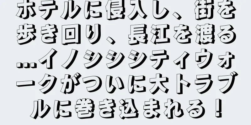 ホテルに侵入し、街を歩き回り、長江を渡る...イノシシシティウォークがついに大トラブルに巻き込まれる！