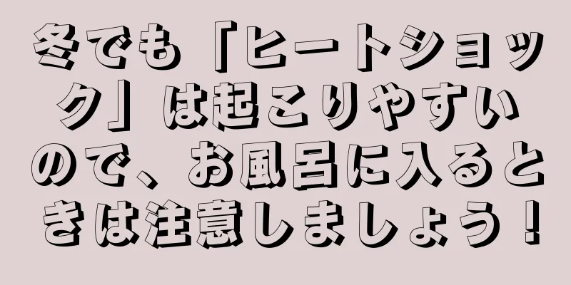 冬でも「ヒートショック」は起こりやすいので、お風呂に入るときは注意しましょう！
