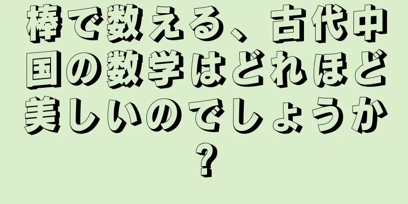 棒で数える、古代中国の数学はどれほど美しいのでしょうか?