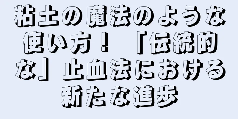 粘土の魔法のような使い方！ 「伝統的な」止血法における新たな進歩