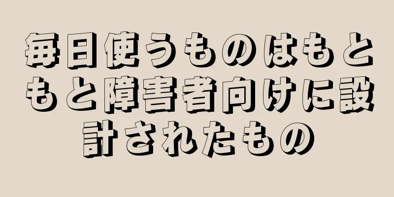 毎日使うものはもともと障害者向けに設計されたもの